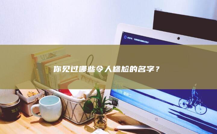 你见过哪些令人尴尬的名字？