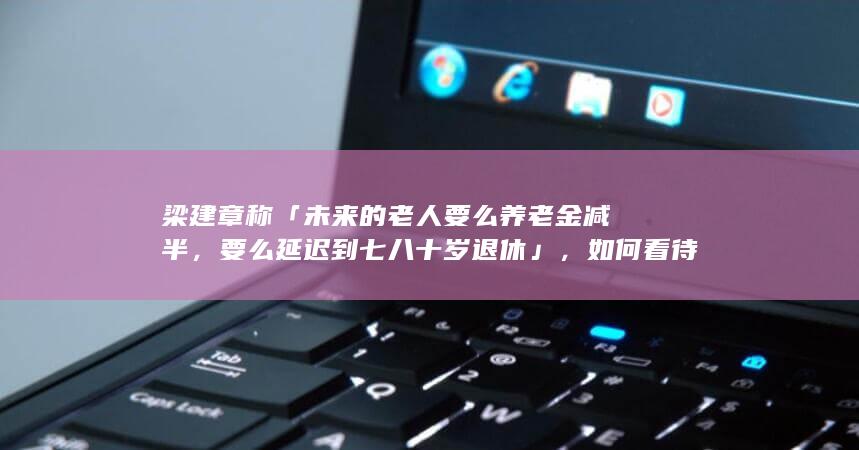 梁建章称「未来的老人要么养老金减半，要么延迟到七八十岁退休」，如何看待这一言论？