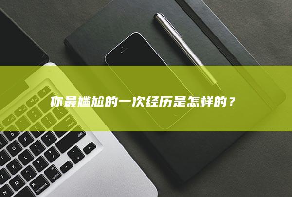 你最尴尬的一次经历是怎样的？