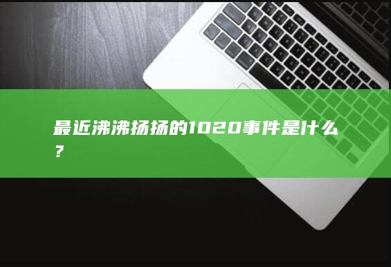 最近沸沸扬扬的1020事件是什么？