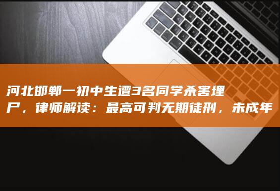 河北邯郸一初中生遭 3 名同学杀害埋尸，律师解读：最高可判无期徒刑，未成年犯罪该如何判罚？