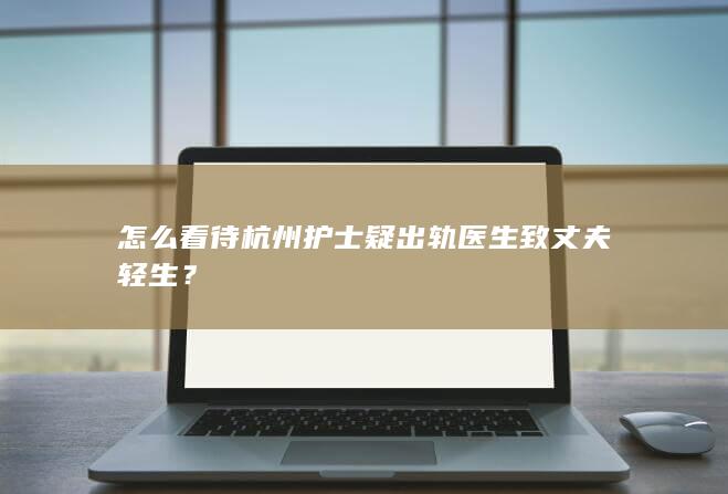 怎么看待杭州护士疑出轨医生致丈夫轻生？