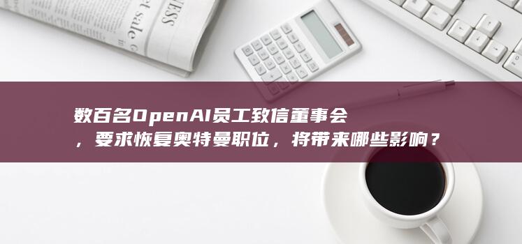 数百名 OpenAI 员工致信董事会，要求恢复奥特曼职位，将带来哪些影响？