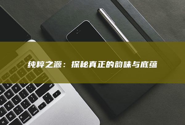 纯粹之源：探秘真正的韵味与底蕴