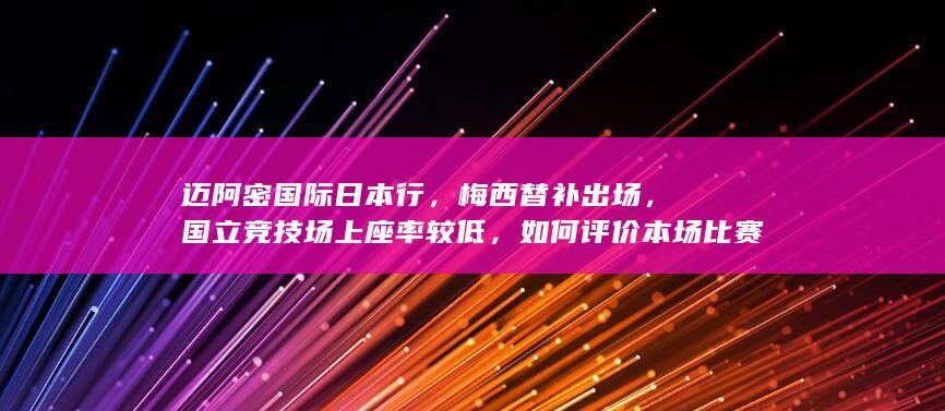 迈阿密国际日本行，梅西替补出场，国立竞技场上座率较低，如何评价本场比赛？