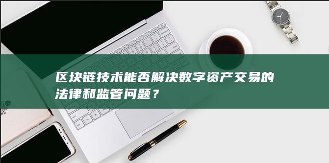 区块链技术能否解决数字资产交易的法律和监管问题？