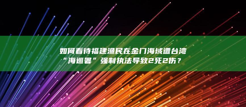 如何看待福建渔民在金门海域遭台湾“海巡署”强制执法导致2死2伤？