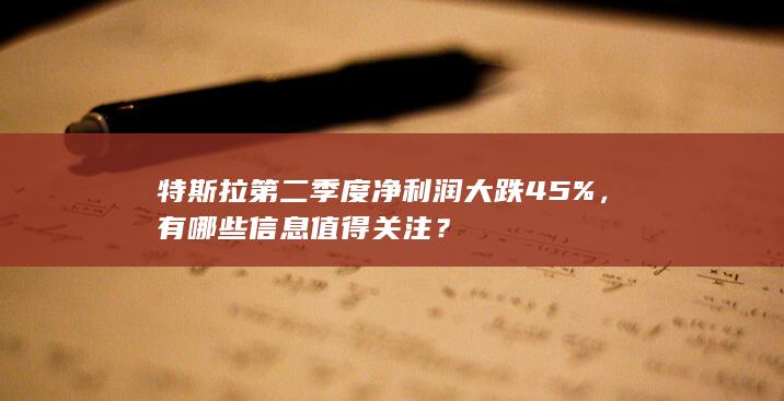 特斯拉第二季度净利润大跌45% ，有哪些信息值得关注？