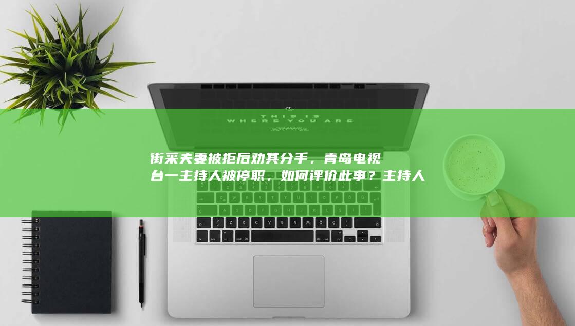 街采夫妻被拒后劝其分手，青岛电视台一主持人被停职，如何评价此事？主持人需要哪些专业素质？