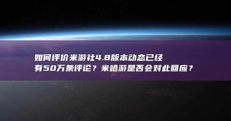 如何评价米游社4.8版本动态已经有50万条评论？米哈游是否会对此回应？