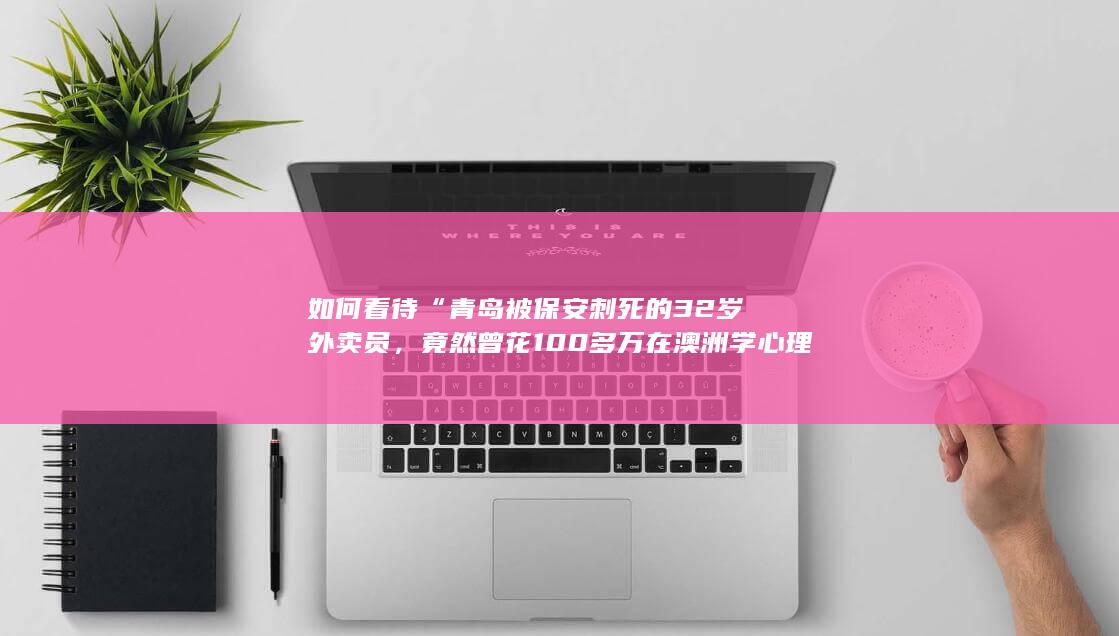 如何看待“青岛被保安刺死的32岁外卖员，竟然曾花100多万在澳洲学心理学”？