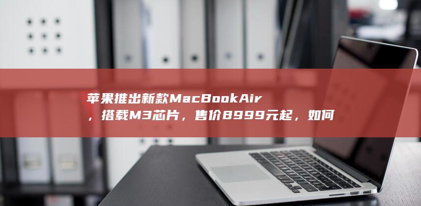 苹果推出新款 MacBook Air，搭载 M3 芯片，售价 8999 元起，如何评价此产品？