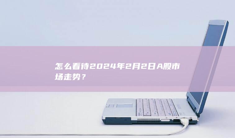 怎么看待2024年2月2日A股市场走势？