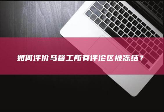 如何评价马督工所有评论区被冻结？