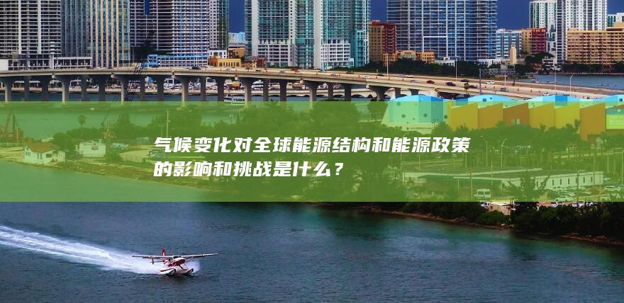 气候变化对全球能源结构和能源政策的影响和挑战是什么？