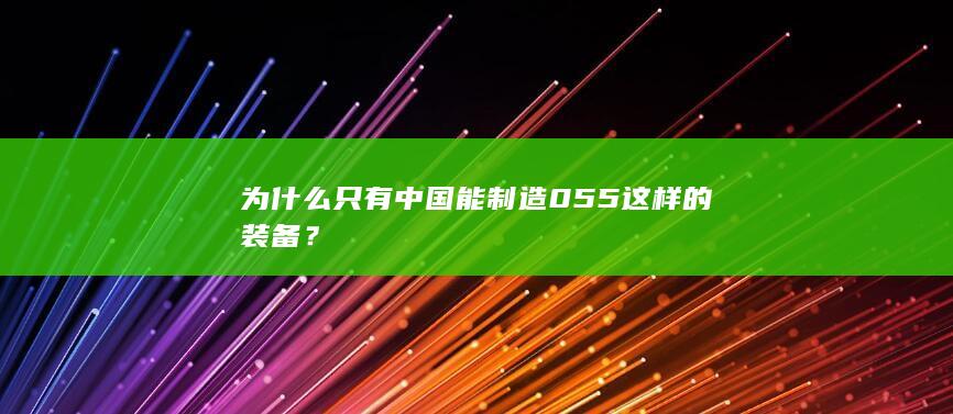 为什么只有中国能制造055这样的装备？