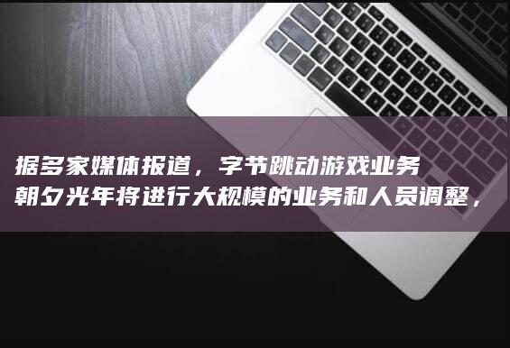 据多家媒体报道，字节跳动游戏业务朝夕光年将进行大规模的业务和人员调整，这将对游戏行业造成哪些影响？