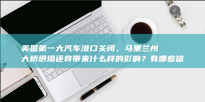 美国第一大汽车港口关闭，马里兰州大桥坍塌还将带来什么样的影响？有哪些信息值得关注？