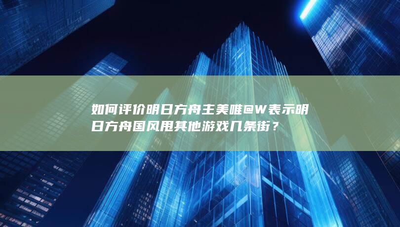 如何评价明日方舟主美唯@W表示明日方舟国风甩其他游戏几条街？