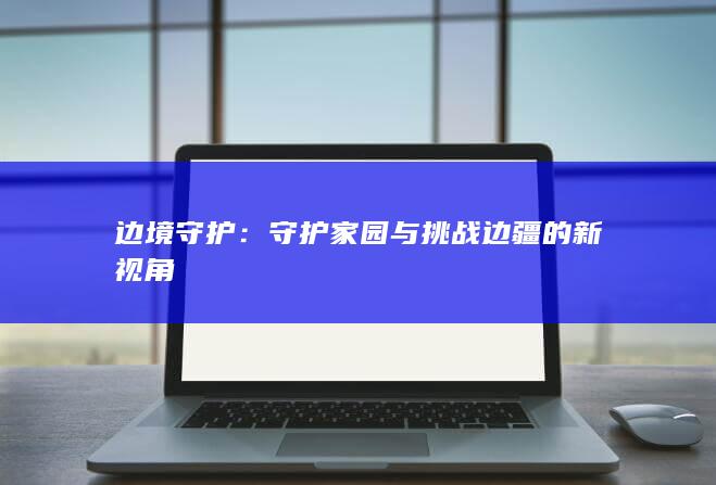 边境守护：守护家园与挑战边疆的新视角