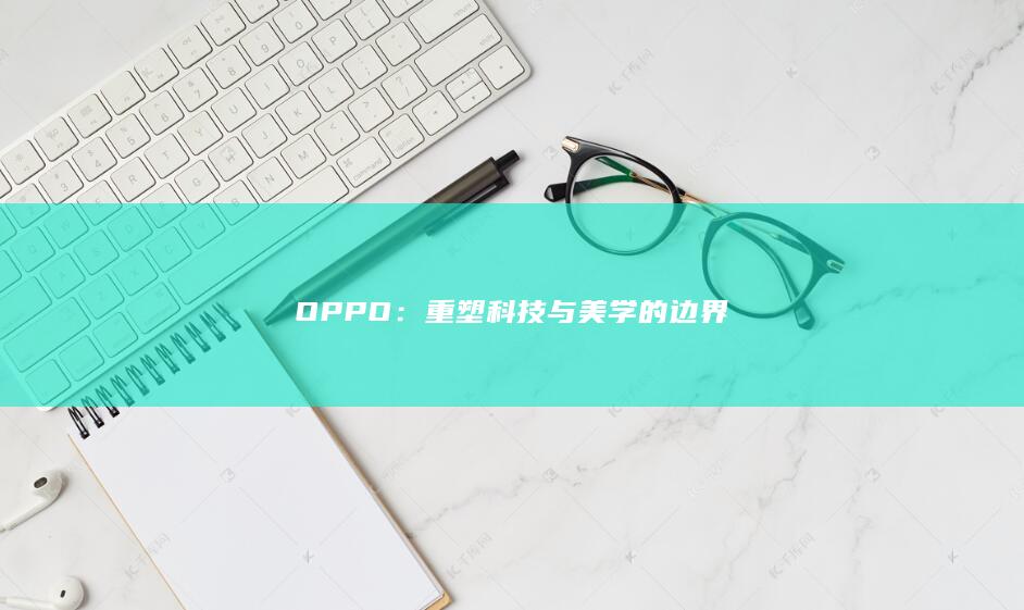 OPPO：重塑科技与美学的边界