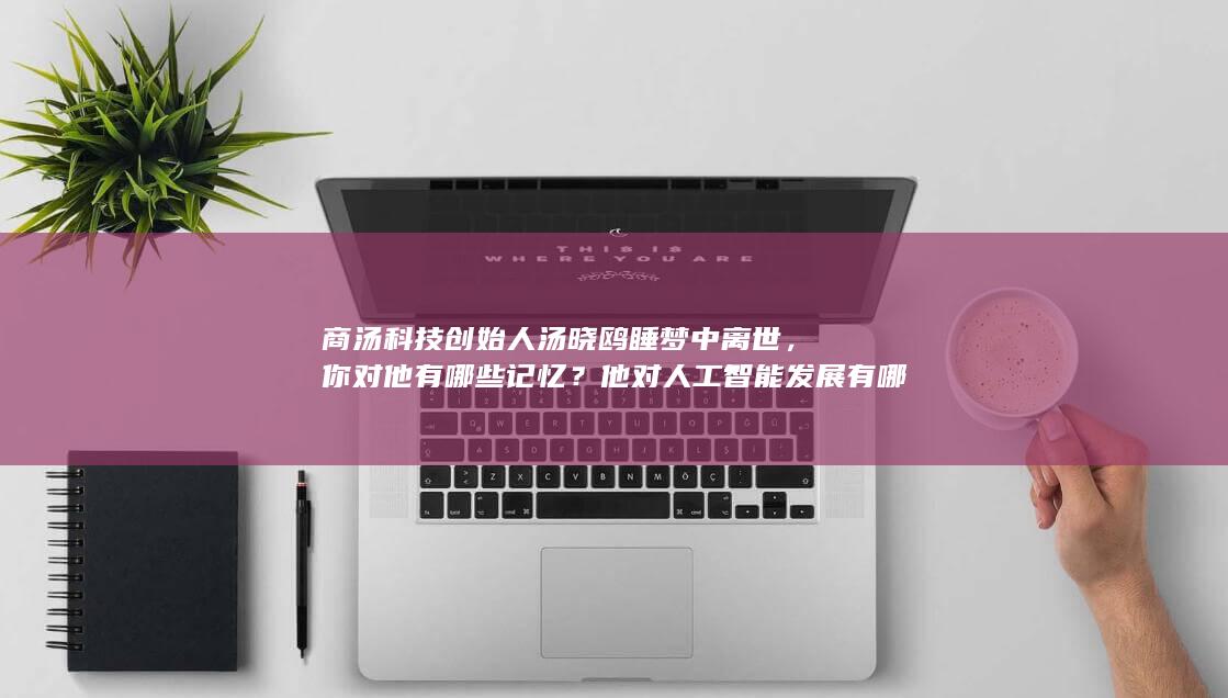 商汤科技创始人汤晓鸥睡梦中离世，你对他有哪些记忆？他对人工智能发展有哪些贡献？