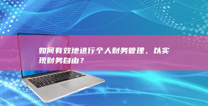 如何有效地进行个人财务管理，以实现财务自由？