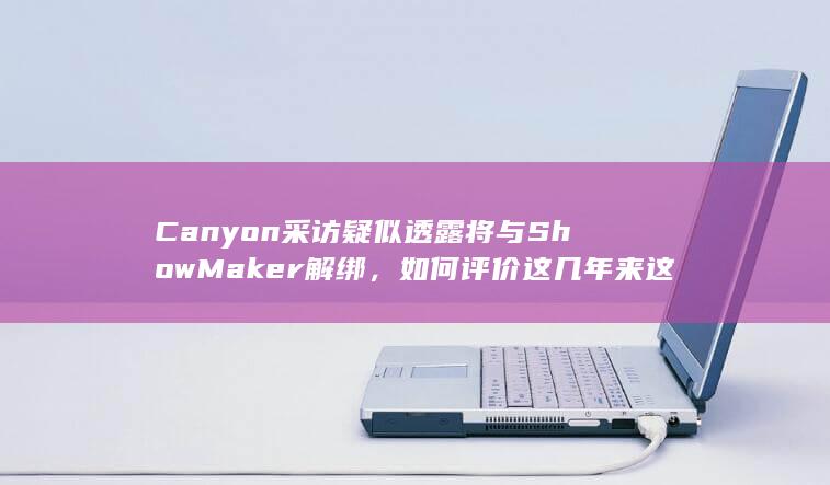 Canyon 采访疑似透露将与 ShowMaker 解绑，如何评价这几年来这对 DK 中野的表现？