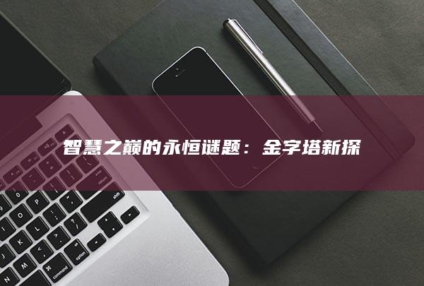 智慧之巅的永恒谜题：金字塔新探