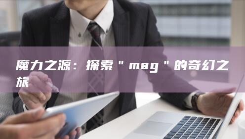 魔力之源：探索＂mag＂的奇幻之旅