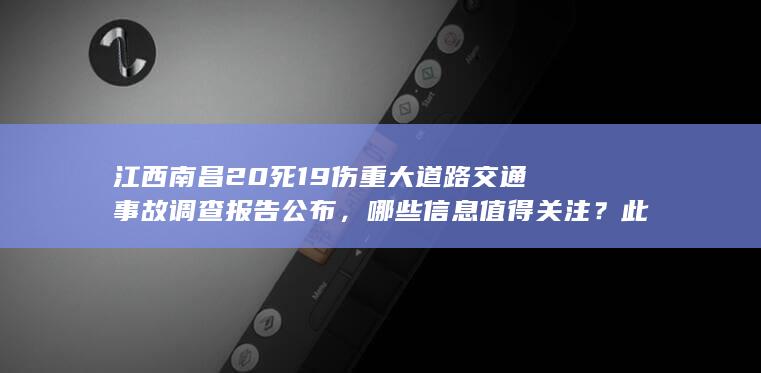 江西南昌 20 死 19 伤重大道路交通事故调查报告公布，哪些信息值得关注？此事带来哪些警示？