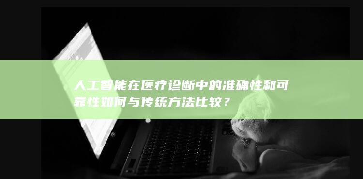 人工智能在医疗诊断中的准确性和可靠性如何与传统方法比较？