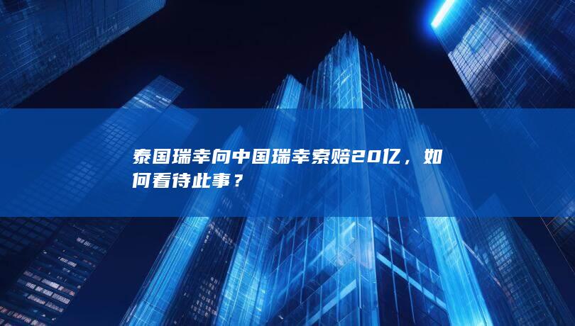 泰国瑞幸向中国瑞幸索赔 20 亿，如何看待此事？