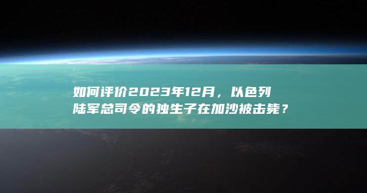 如何评价2023年12月，以色列陆军总司令的独生子在加沙被击毙？