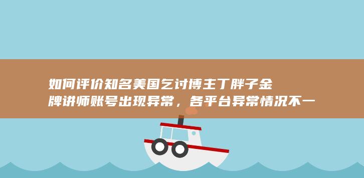 如何评价知名美国乞讨博主丁胖子金牌讲师账号出现异常，各平台异常情况不一，且存在时间差？