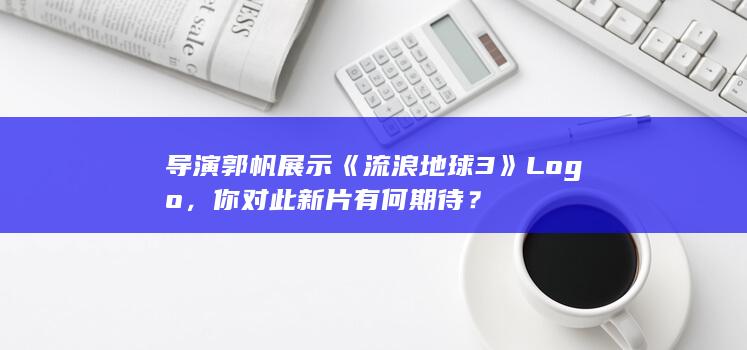 导演郭帆展示《 流浪地球 3》Logo，你对此新片有何期待？