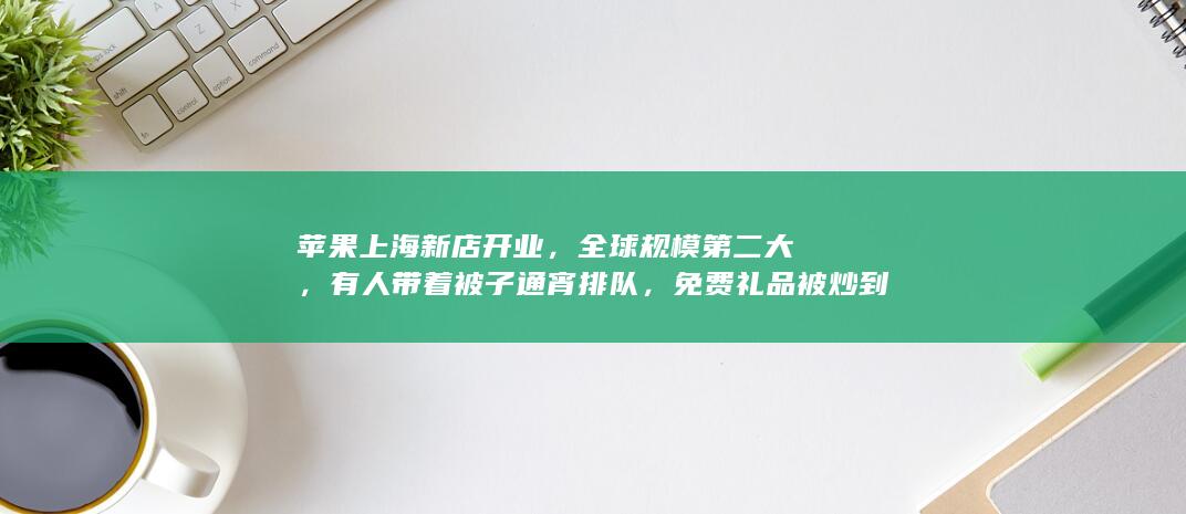 苹果上海新店开业，全球规模第二大，有人带着被子通宵排队，免费礼品被炒到 399 元，如何看待此事？