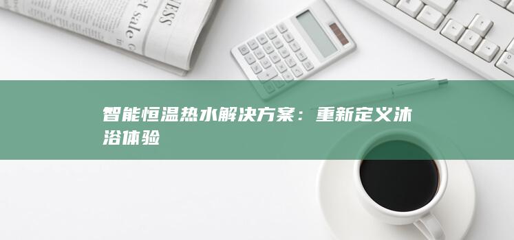 智能恒温热水解决方案：重新定义沐浴体验