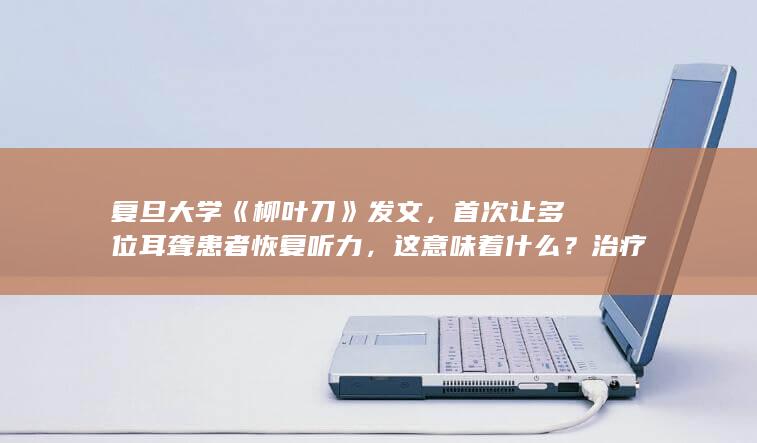 复旦大学《柳叶刀》发文，首次让多位耳聋患者恢复听力，这意味着什么？治疗耳聋有希望了吗？