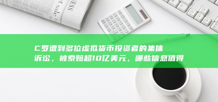 C 罗遭到多位虚拟货币投资者的集体诉讼，被索赔超 10 亿美元，哪些信息值得关注？