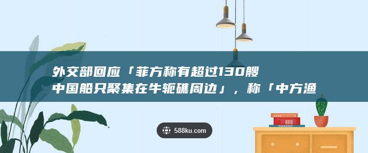 外交部回应「菲方称有超过 130 艘中国船只聚集在牛轭礁周边」，称「中方渔船合理合法」，透露哪些信息？