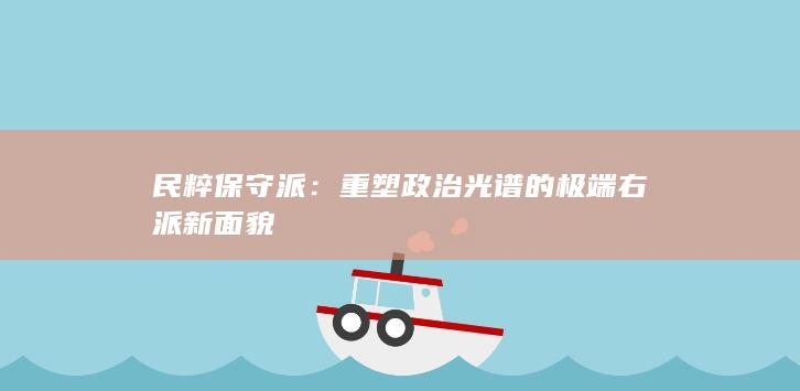 民粹保守派：重塑政治光谱的极端右派新面貌