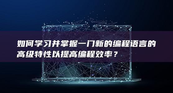 如何学习并掌握一门新的编程语言的高级特性以提高编程效率？