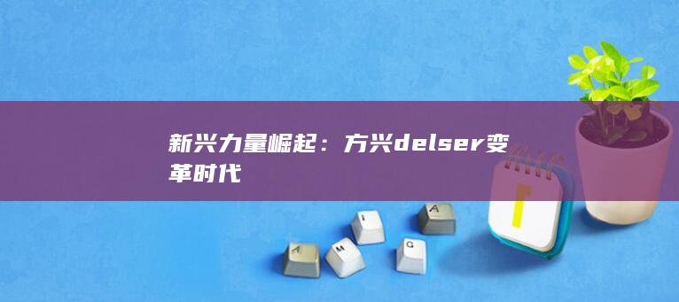 新兴力量崛起：方兴delser变革时代