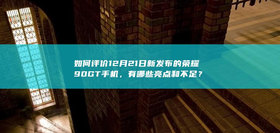 如何评价 12 月 21 日新发布的荣耀 90 GT 手机，有哪些亮点和不足？