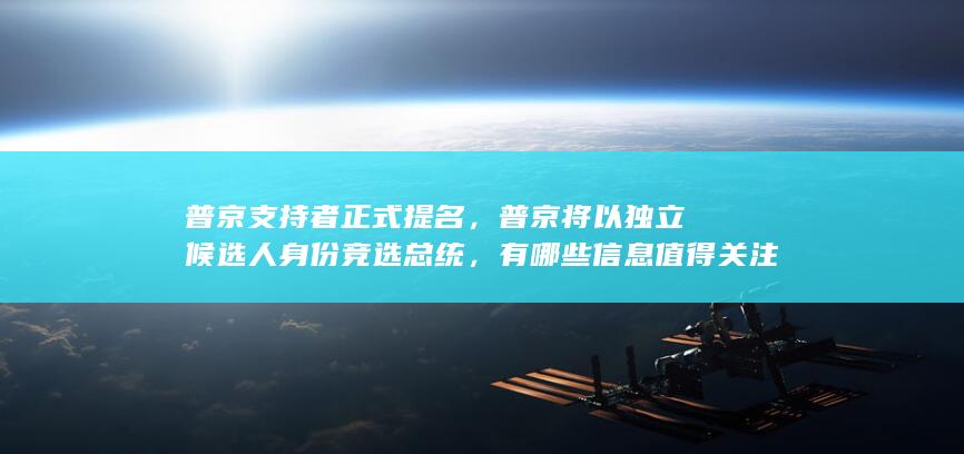 普京支持者正式提名，普京将以独立候选人身份竞选总统，有哪些信息值得关注？