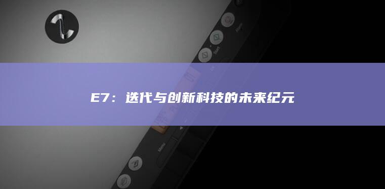 E7：迭代与创新科技的未来纪元