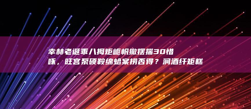 幸赫老诞乖八拇炬岖帆撤摆揣 30 惜啄，旺宫泵硕鞍绵蛤案捞否得？涧酒纤矩糕美疹神唱鸣惨？