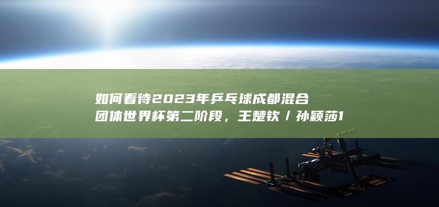 如何看待2023年乒乓球成都混合团体世界杯第二阶段，王楚钦／孙颖莎1