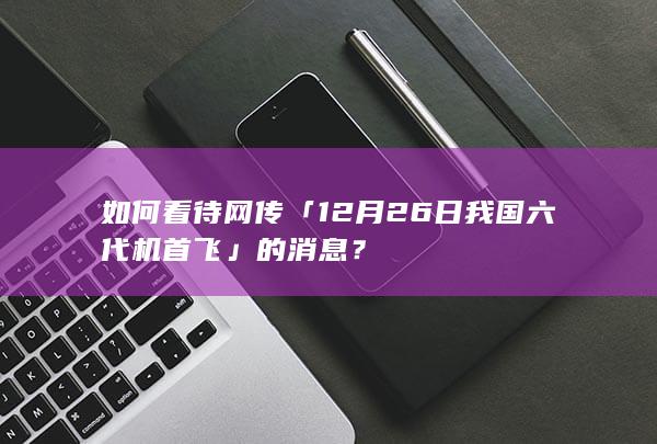 如何看待网传「12 月 26 日我国六代机首飞」的消息？